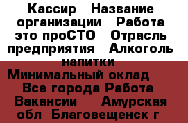 Кассир › Название организации ­ Работа-это проСТО › Отрасль предприятия ­ Алкоголь, напитки › Минимальный оклад ­ 1 - Все города Работа » Вакансии   . Амурская обл.,Благовещенск г.